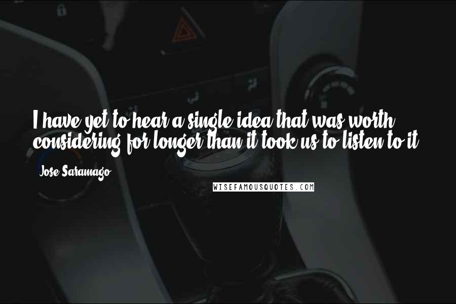 Jose Saramago Quotes: I have yet to hear a single idea that was worth considering for longer than it took us to listen to it.