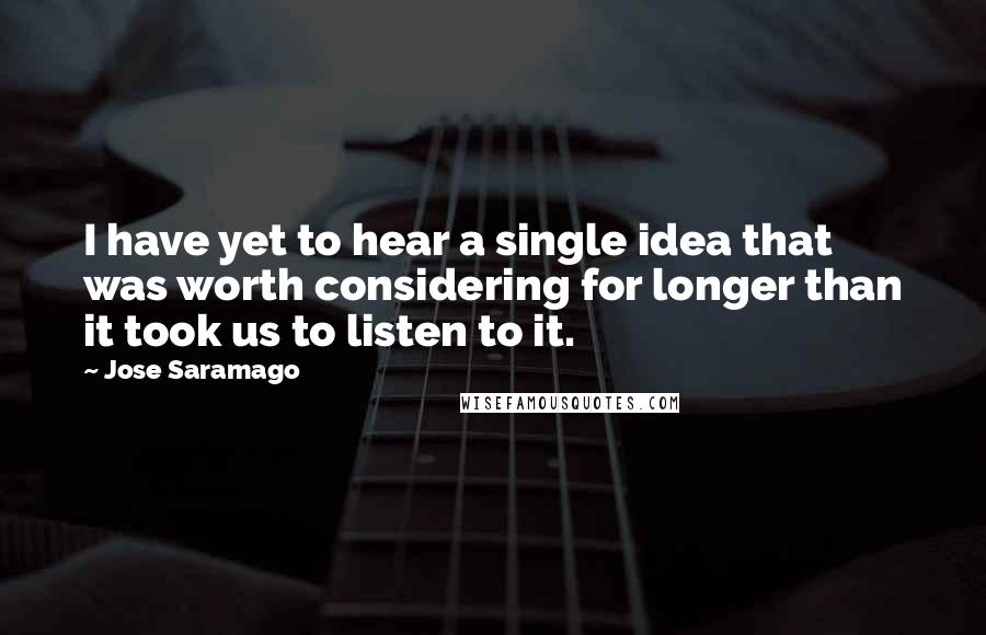 Jose Saramago Quotes: I have yet to hear a single idea that was worth considering for longer than it took us to listen to it.