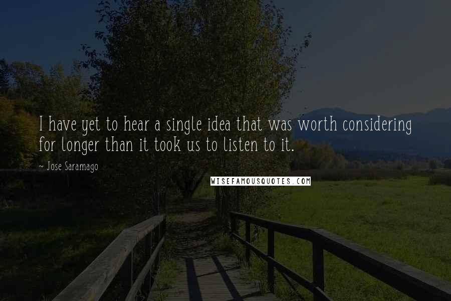 Jose Saramago Quotes: I have yet to hear a single idea that was worth considering for longer than it took us to listen to it.