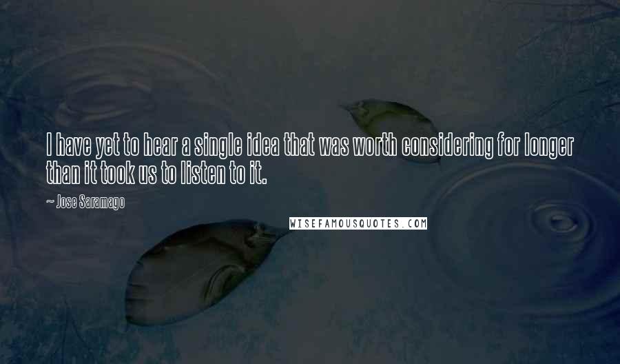 Jose Saramago Quotes: I have yet to hear a single idea that was worth considering for longer than it took us to listen to it.