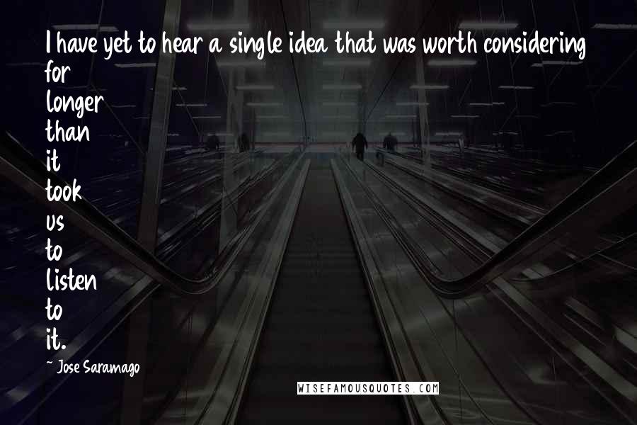 Jose Saramago Quotes: I have yet to hear a single idea that was worth considering for longer than it took us to listen to it.