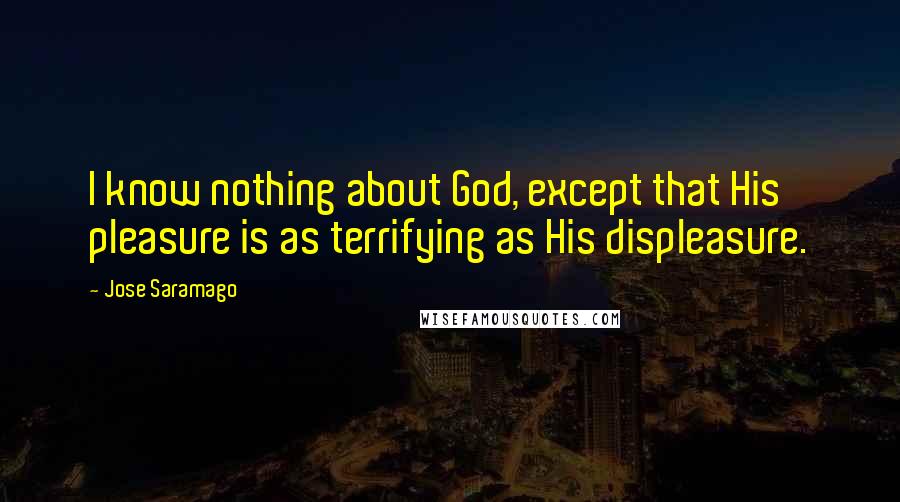 Jose Saramago Quotes: I know nothing about God, except that His pleasure is as terrifying as His displeasure.