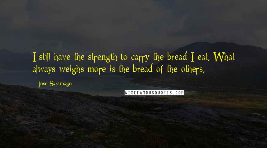 Jose Saramago Quotes: I still have the strength to carry the bread I eat, What always weighs more is the bread of the others,