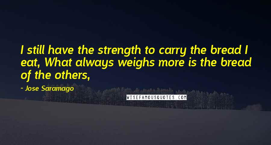 Jose Saramago Quotes: I still have the strength to carry the bread I eat, What always weighs more is the bread of the others,