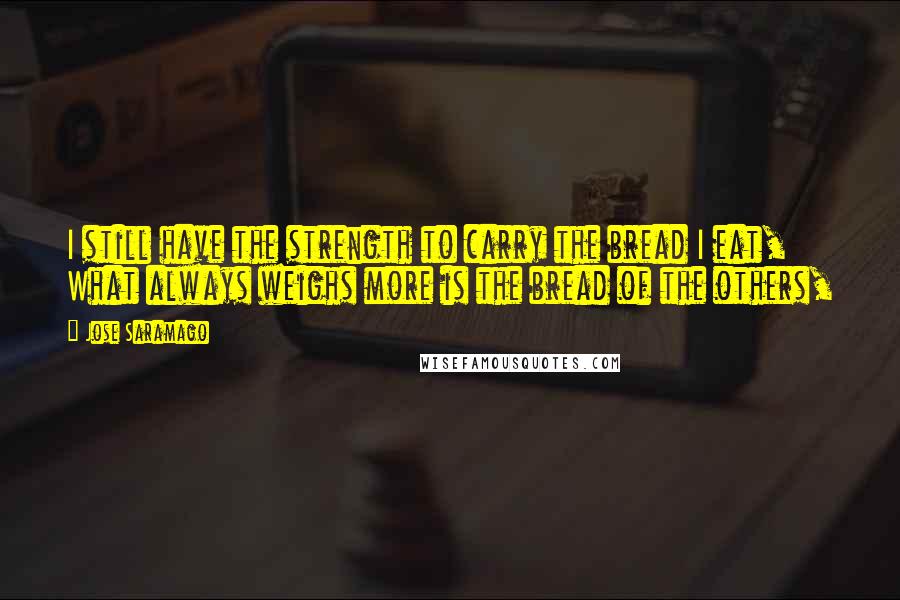 Jose Saramago Quotes: I still have the strength to carry the bread I eat, What always weighs more is the bread of the others,