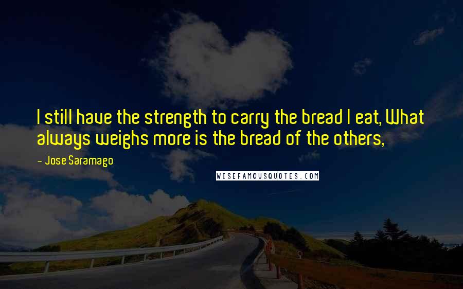 Jose Saramago Quotes: I still have the strength to carry the bread I eat, What always weighs more is the bread of the others,