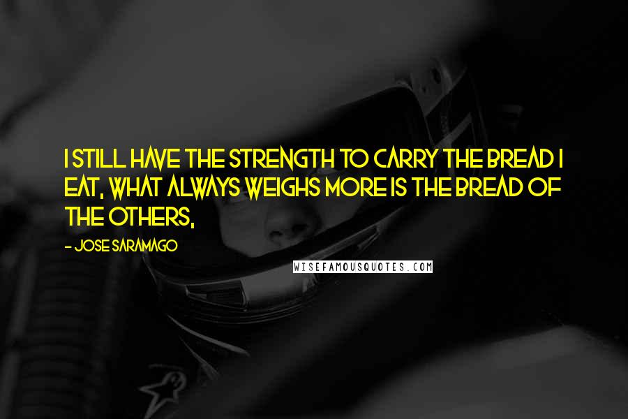 Jose Saramago Quotes: I still have the strength to carry the bread I eat, What always weighs more is the bread of the others,