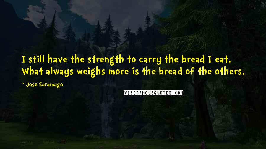 Jose Saramago Quotes: I still have the strength to carry the bread I eat, What always weighs more is the bread of the others,