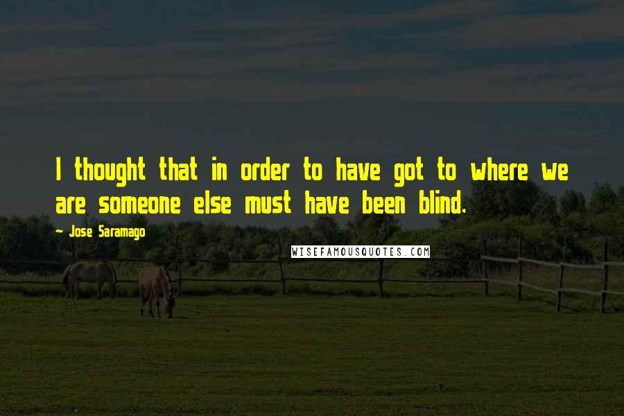 Jose Saramago Quotes: I thought that in order to have got to where we are someone else must have been blind.