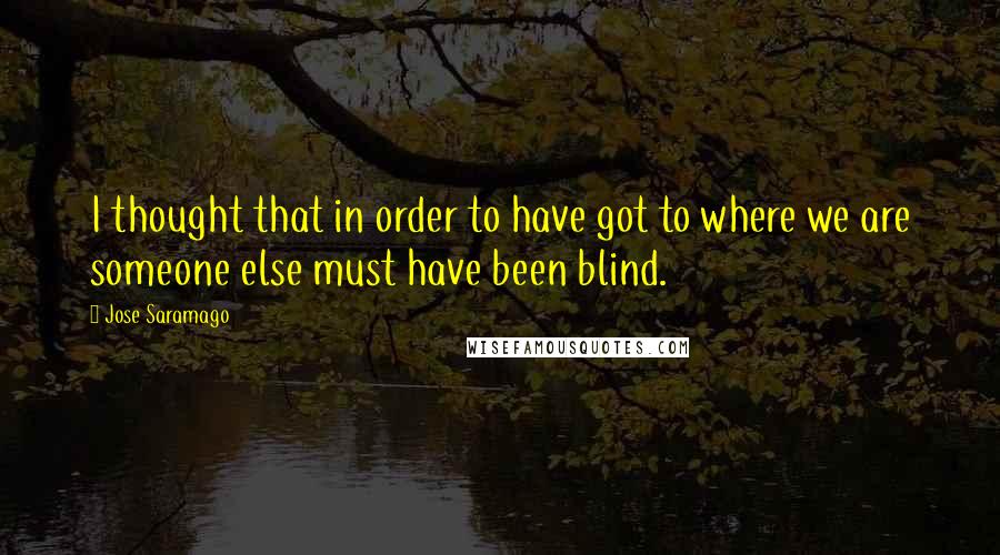 Jose Saramago Quotes: I thought that in order to have got to where we are someone else must have been blind.