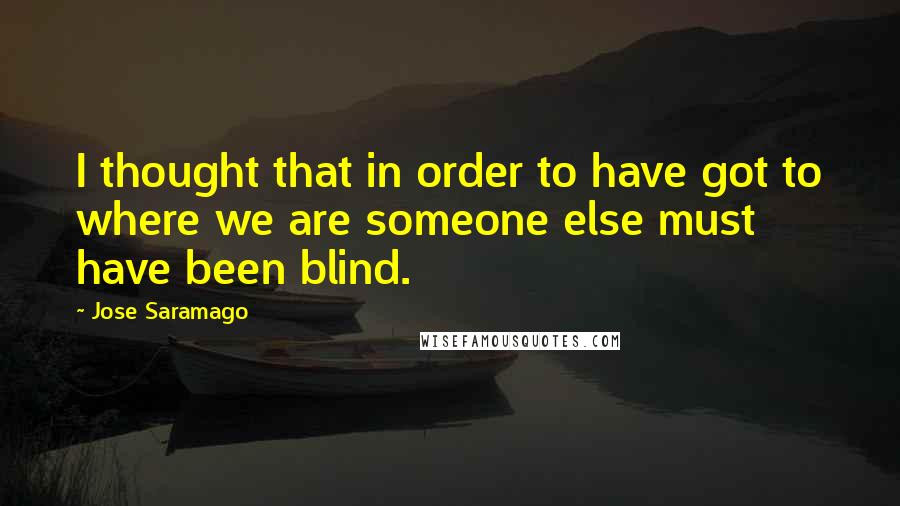 Jose Saramago Quotes: I thought that in order to have got to where we are someone else must have been blind.
