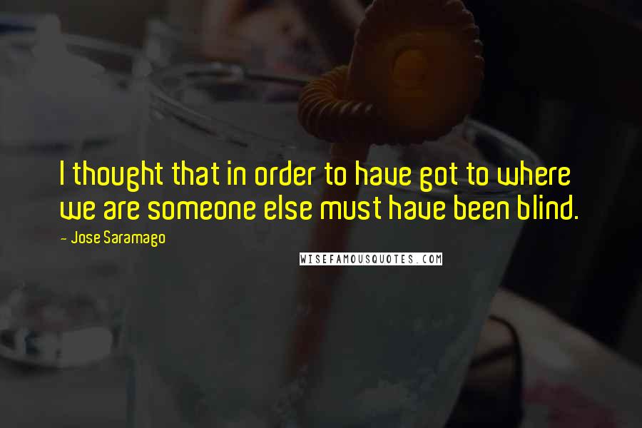 Jose Saramago Quotes: I thought that in order to have got to where we are someone else must have been blind.