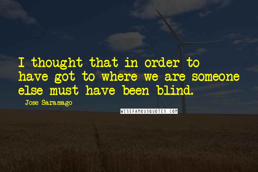 Jose Saramago Quotes: I thought that in order to have got to where we are someone else must have been blind.