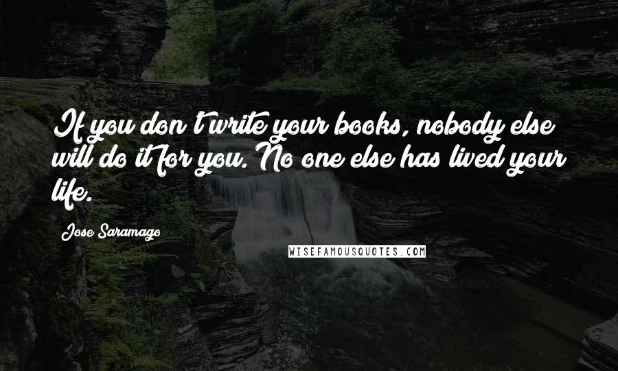 Jose Saramago Quotes: If you don't write your books, nobody else will do it for you. No one else has lived your life.