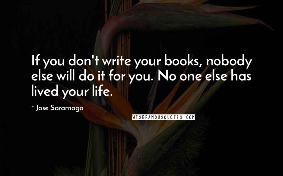 Jose Saramago Quotes: If you don't write your books, nobody else will do it for you. No one else has lived your life.