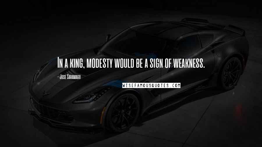 Jose Saramago Quotes: In a king, modesty would be a sign of weakness.