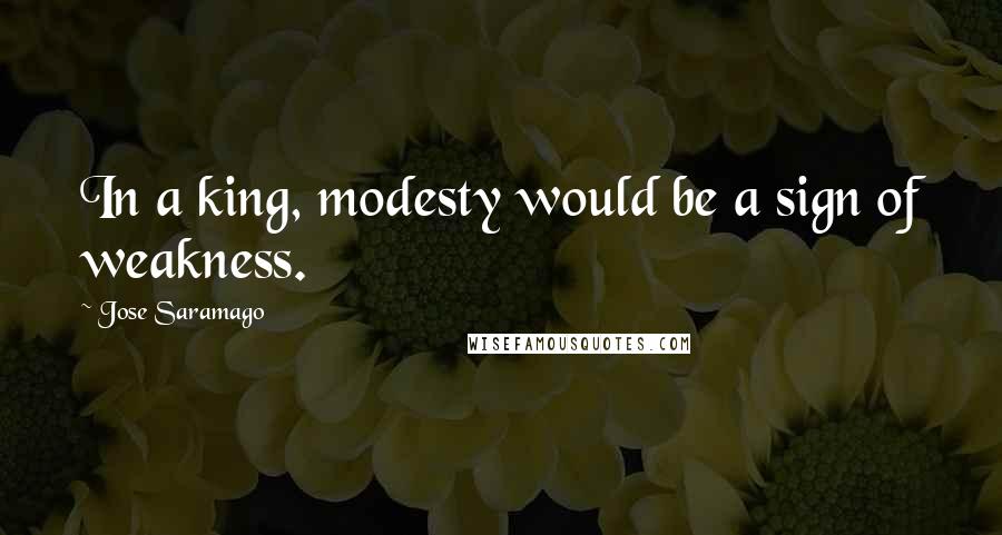 Jose Saramago Quotes: In a king, modesty would be a sign of weakness.