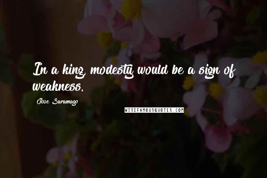 Jose Saramago Quotes: In a king, modesty would be a sign of weakness.