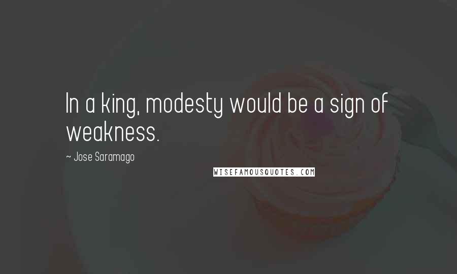 Jose Saramago Quotes: In a king, modesty would be a sign of weakness.