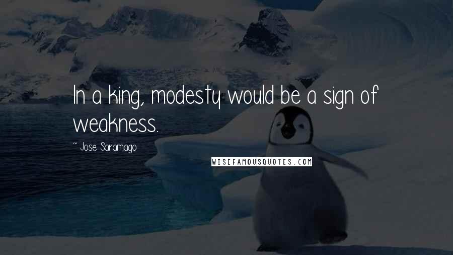 Jose Saramago Quotes: In a king, modesty would be a sign of weakness.