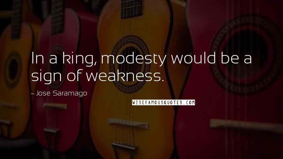 Jose Saramago Quotes: In a king, modesty would be a sign of weakness.