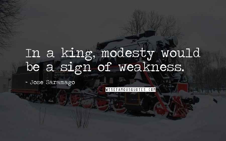 Jose Saramago Quotes: In a king, modesty would be a sign of weakness.