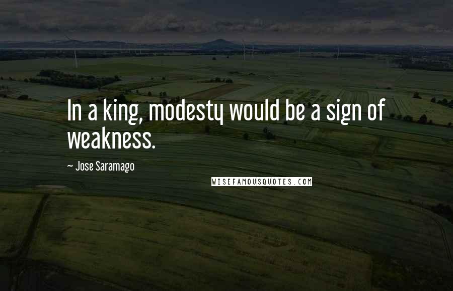 Jose Saramago Quotes: In a king, modesty would be a sign of weakness.