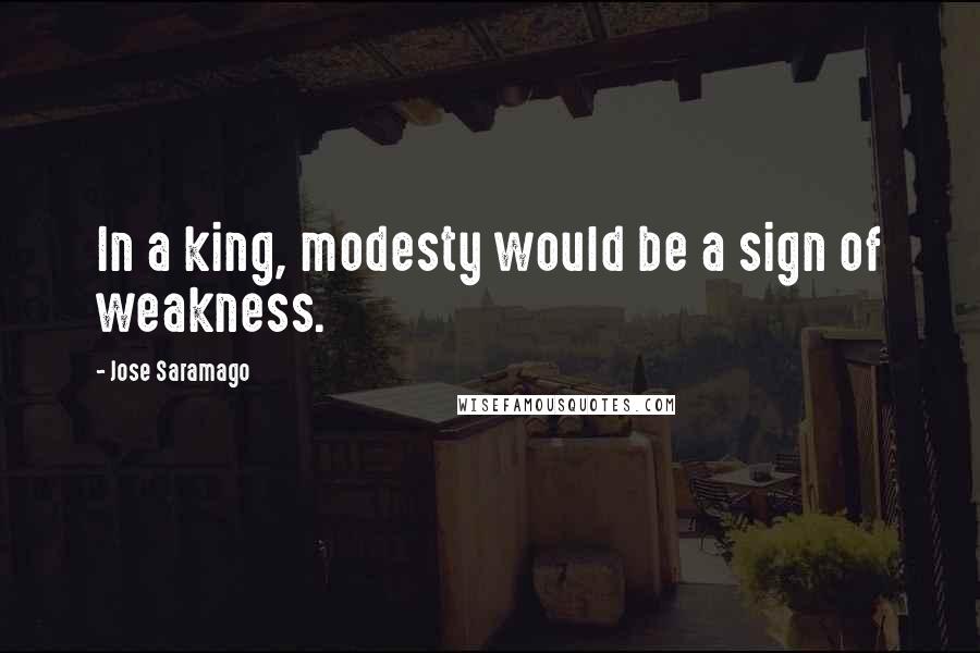 Jose Saramago Quotes: In a king, modesty would be a sign of weakness.