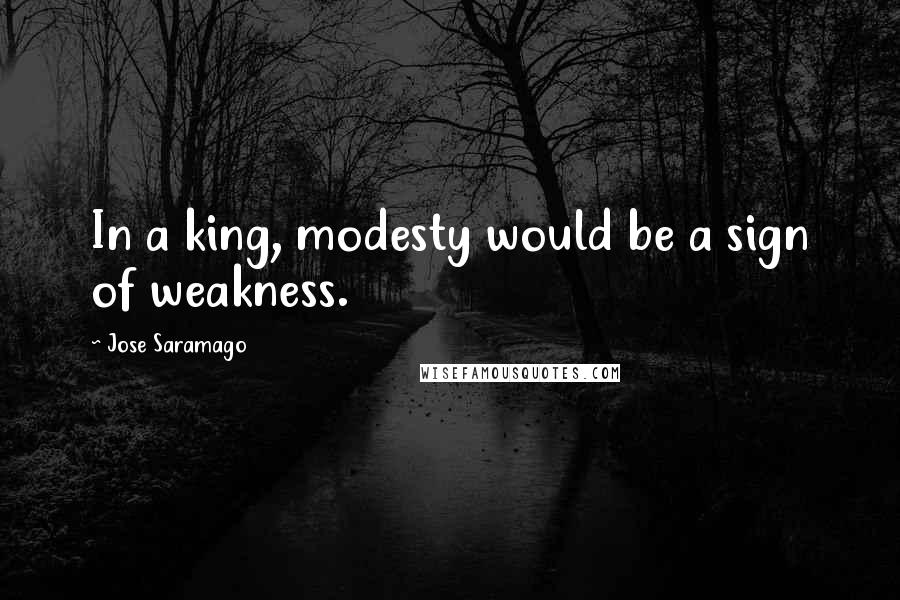 Jose Saramago Quotes: In a king, modesty would be a sign of weakness.