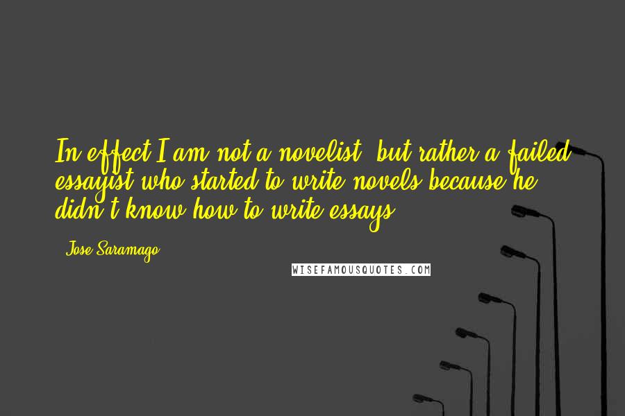Jose Saramago Quotes: In effect I am not a novelist, but rather a failed essayist who started to write novels because he didn't know how to write essays.