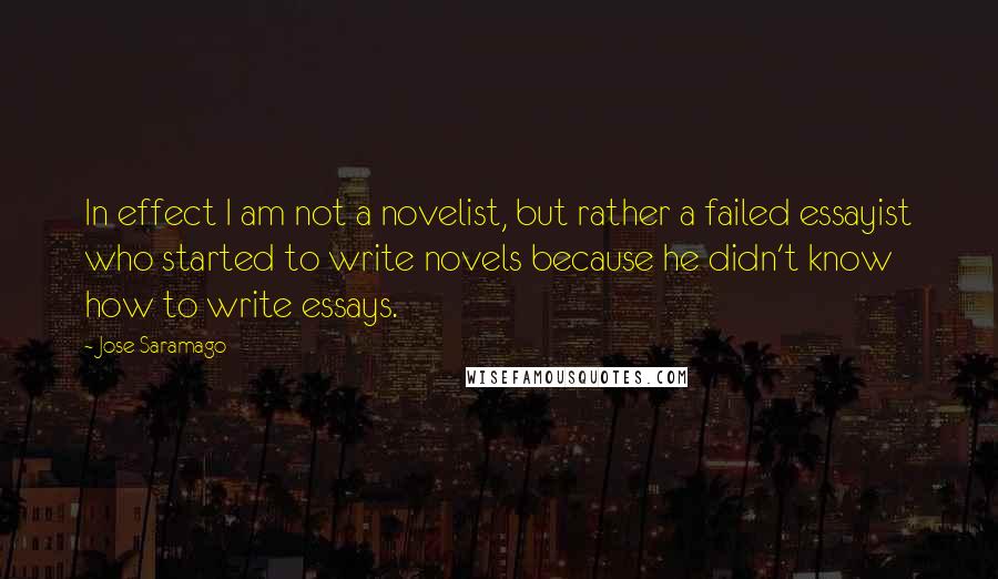 Jose Saramago Quotes: In effect I am not a novelist, but rather a failed essayist who started to write novels because he didn't know how to write essays.