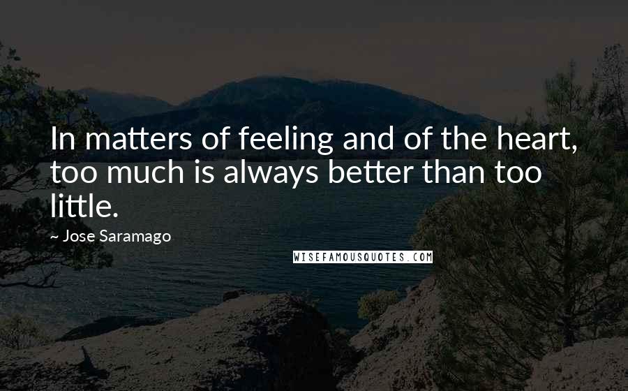 Jose Saramago Quotes: In matters of feeling and of the heart, too much is always better than too little.