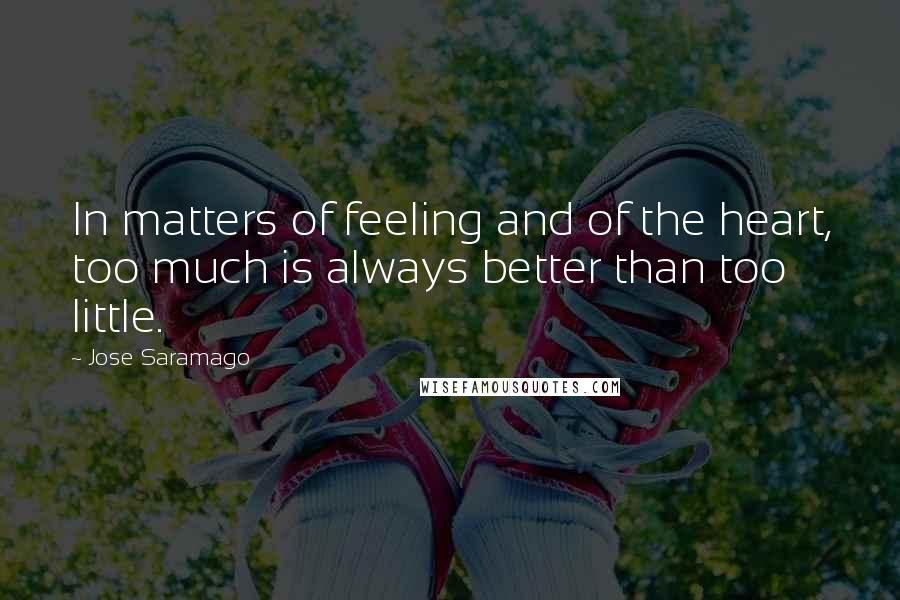 Jose Saramago Quotes: In matters of feeling and of the heart, too much is always better than too little.