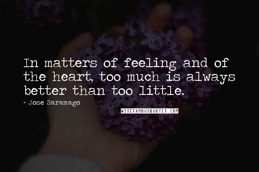 Jose Saramago Quotes: In matters of feeling and of the heart, too much is always better than too little.