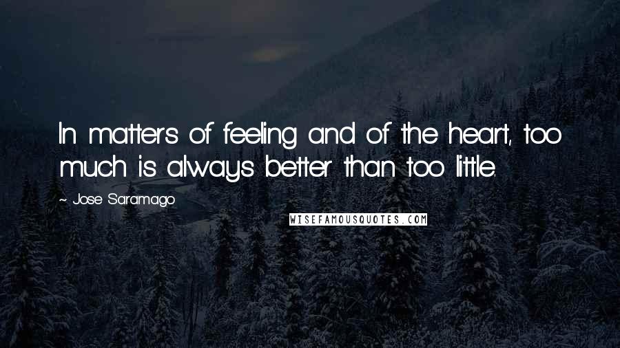 Jose Saramago Quotes: In matters of feeling and of the heart, too much is always better than too little.