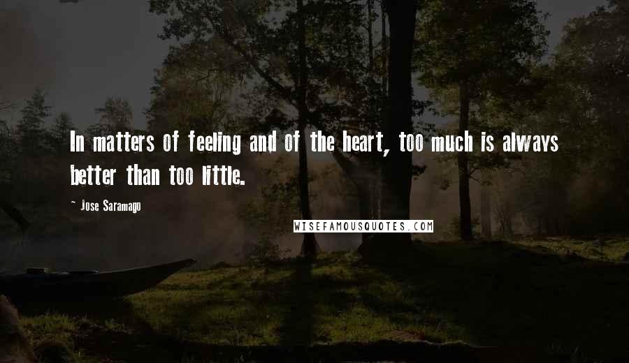 Jose Saramago Quotes: In matters of feeling and of the heart, too much is always better than too little.