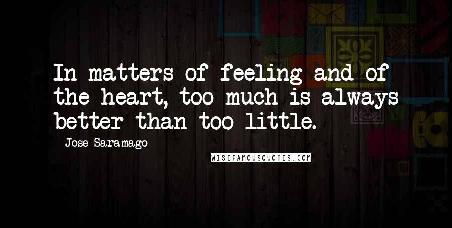 Jose Saramago Quotes: In matters of feeling and of the heart, too much is always better than too little.