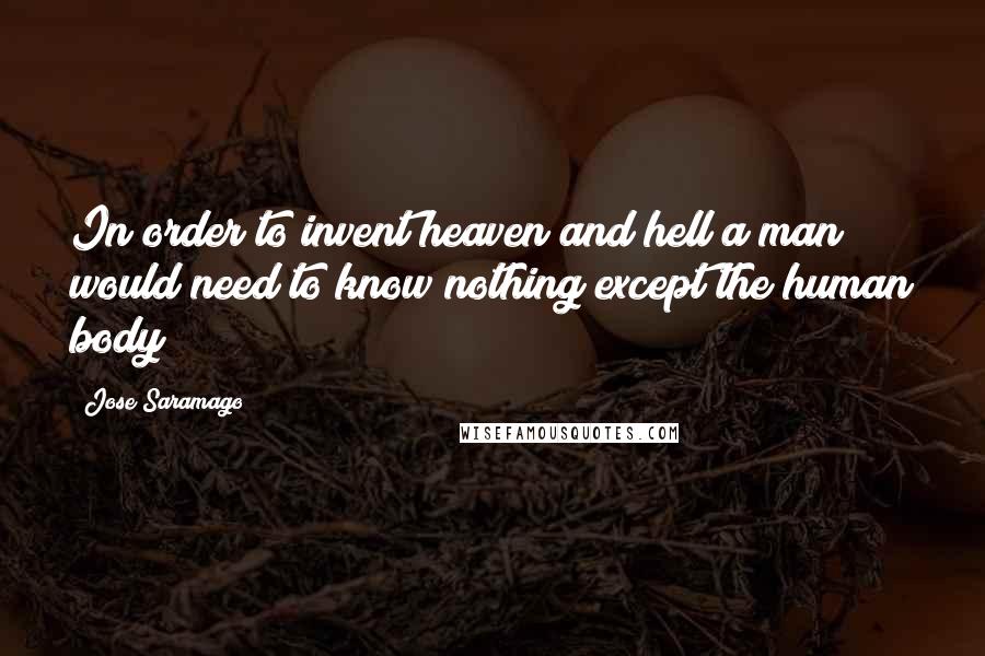 Jose Saramago Quotes: In order to invent heaven and hell a man would need to know nothing except the human body