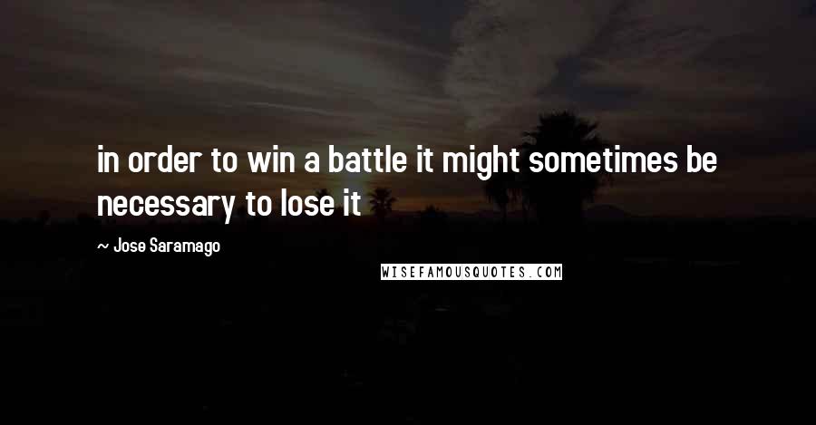 Jose Saramago Quotes: in order to win a battle it might sometimes be necessary to lose it