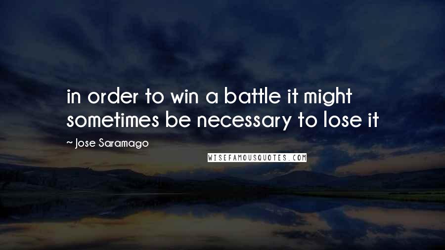 Jose Saramago Quotes: in order to win a battle it might sometimes be necessary to lose it