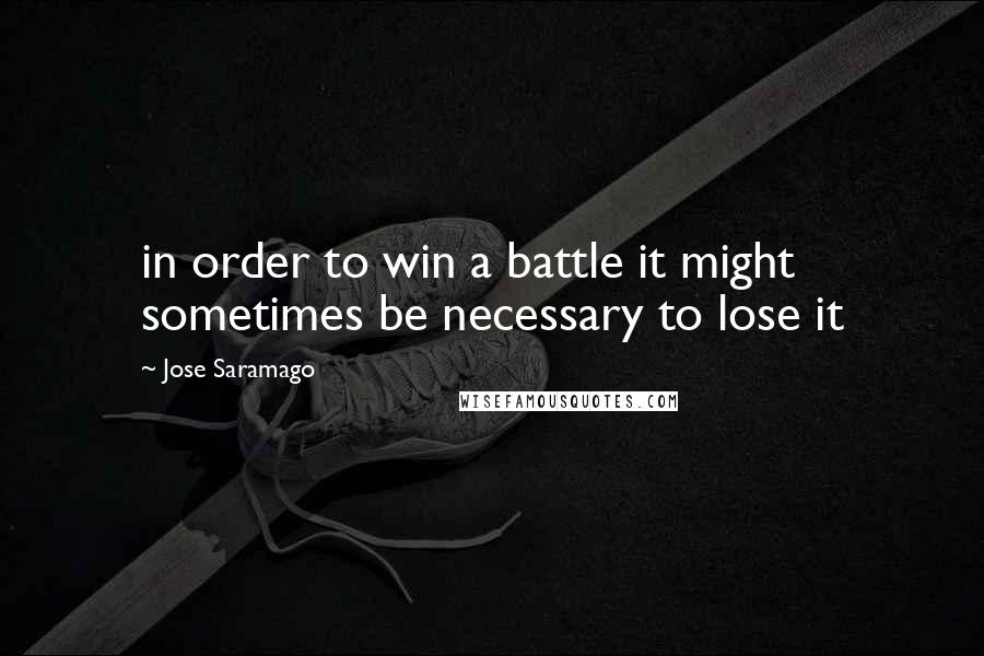 Jose Saramago Quotes: in order to win a battle it might sometimes be necessary to lose it