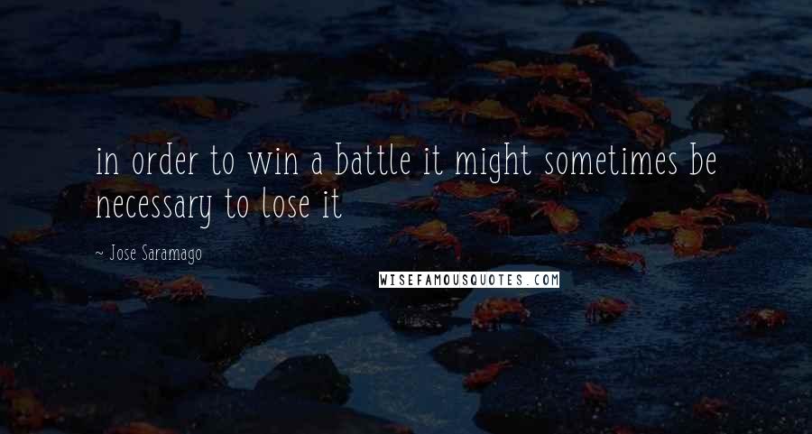 Jose Saramago Quotes: in order to win a battle it might sometimes be necessary to lose it