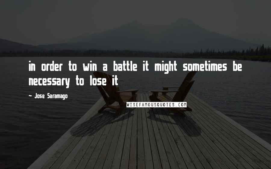 Jose Saramago Quotes: in order to win a battle it might sometimes be necessary to lose it