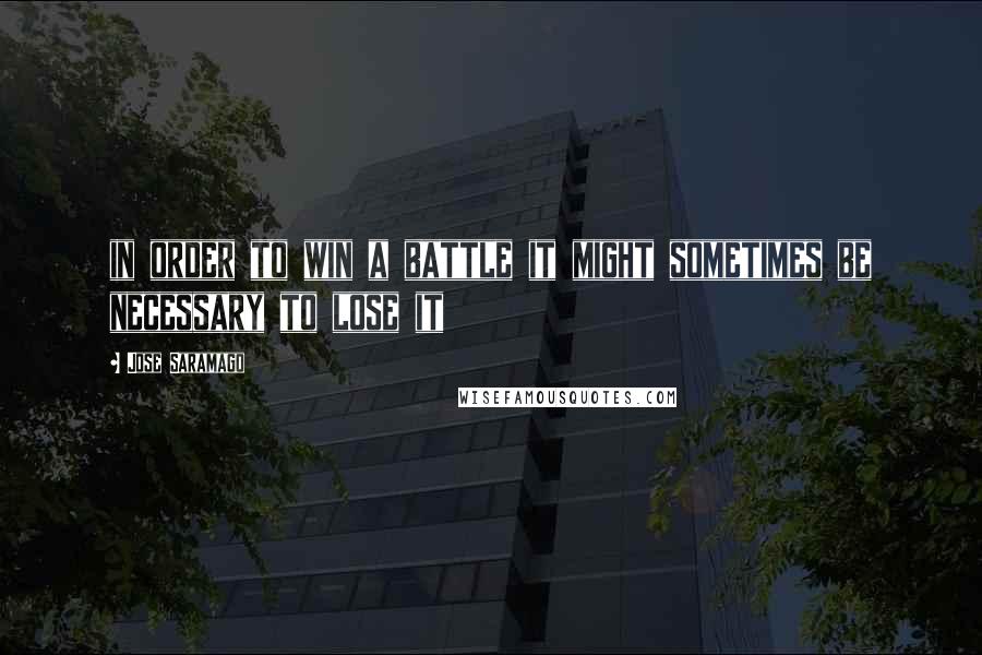 Jose Saramago Quotes: in order to win a battle it might sometimes be necessary to lose it