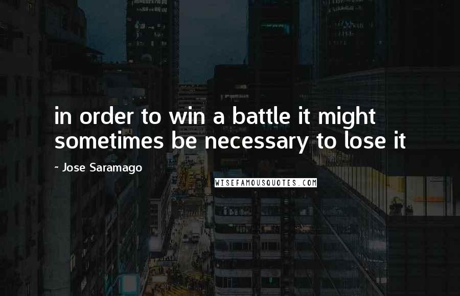 Jose Saramago Quotes: in order to win a battle it might sometimes be necessary to lose it