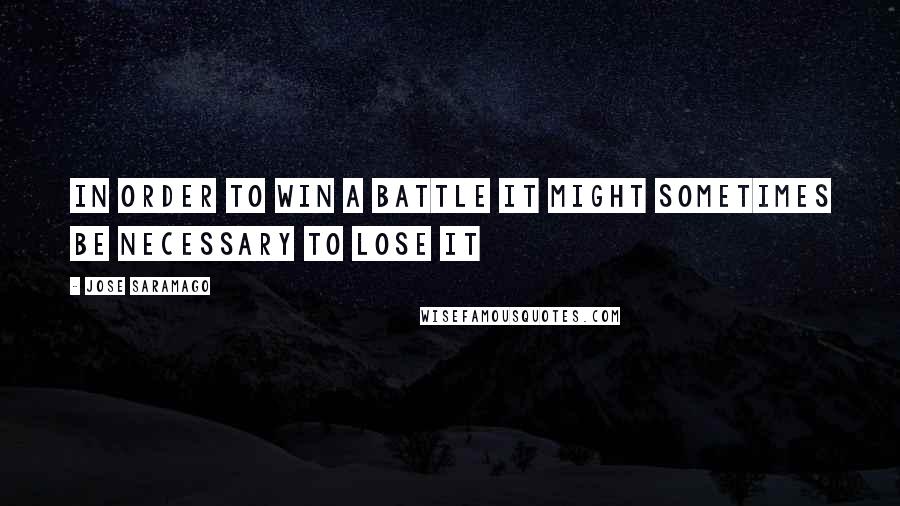 Jose Saramago Quotes: in order to win a battle it might sometimes be necessary to lose it