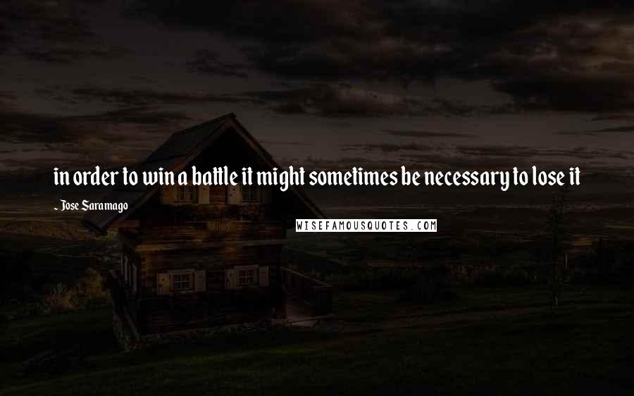 Jose Saramago Quotes: in order to win a battle it might sometimes be necessary to lose it