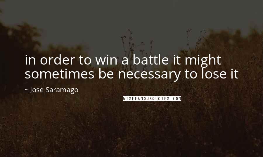 Jose Saramago Quotes: in order to win a battle it might sometimes be necessary to lose it