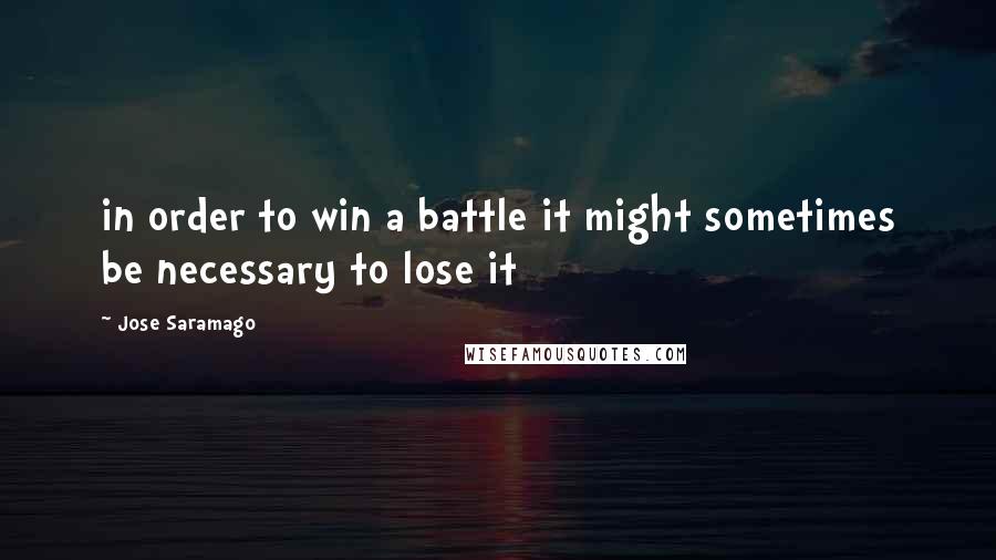 Jose Saramago Quotes: in order to win a battle it might sometimes be necessary to lose it