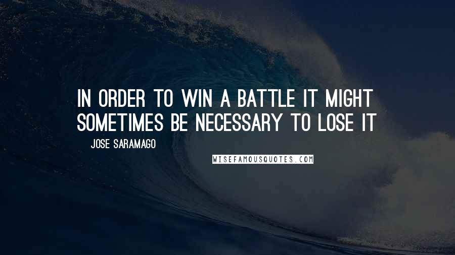 Jose Saramago Quotes: in order to win a battle it might sometimes be necessary to lose it